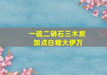 一硫二硝石三木炭 加点白糖大伊万